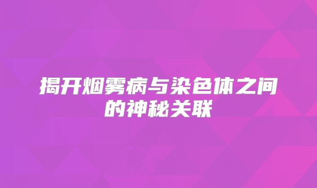 揭开烟雾病与染色体之间的神秘关联
