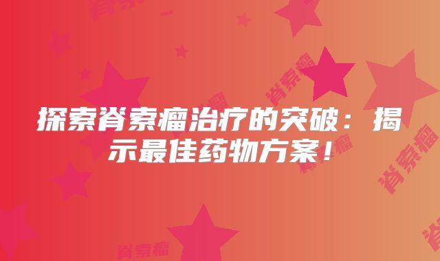 探索脊索瘤治疗的突破：揭示最佳药物方案！