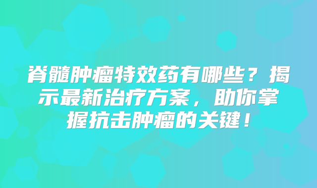 脊髓肿瘤特效药有哪些？揭示最新治疗方案，助你掌握抗击肿瘤的关键！