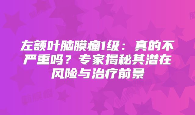 左额叶脑膜瘤1级：真的不严重吗？专家揭秘其潜在风险与治疗前景