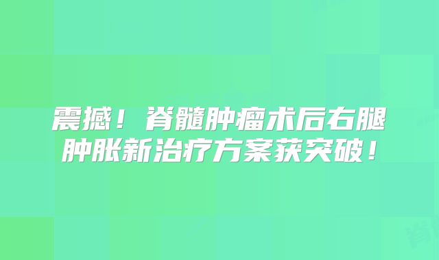震撼！脊髓肿瘤术后右腿肿胀新治疗方案获突破！