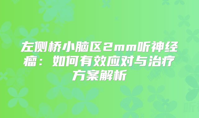 左侧桥小脑区2mm听神经瘤：如何有效应对与治疗方案解析