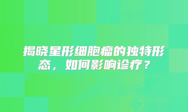 揭晓星形细胞瘤的独特形态，如何影响诊疗？