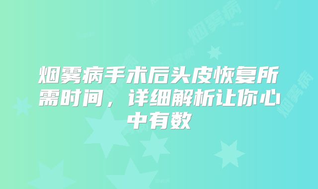 烟雾病手术后头皮恢复所需时间，详细解析让你心中有数