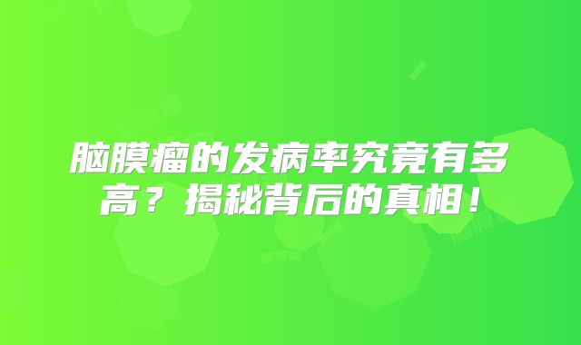 脑膜瘤的发病率究竟有多高？揭秘背后的真相！