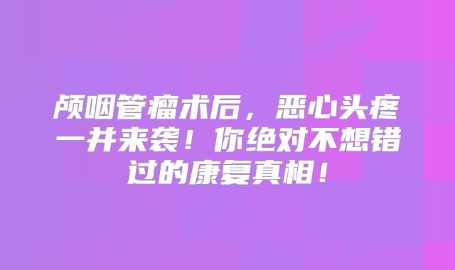 颅咽管瘤术后，恶心头疼一并来袭！你绝对不想错过的康复真相！