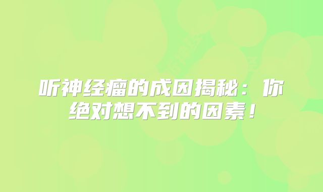 听神经瘤的成因揭秘：你绝对想不到的因素！
