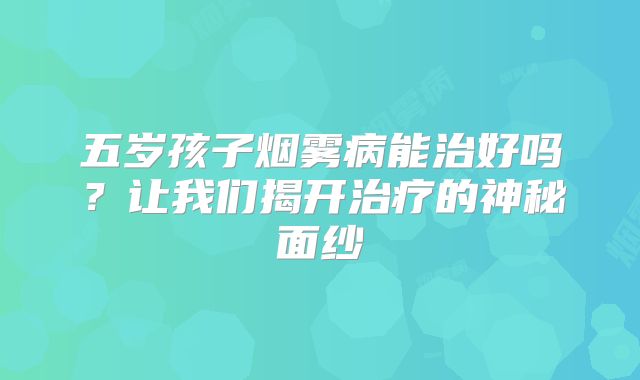 五岁孩子烟雾病能治好吗？让我们揭开治疗的神秘面纱