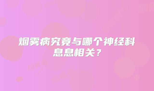 烟雾病究竟与哪个神经科息息相关？
