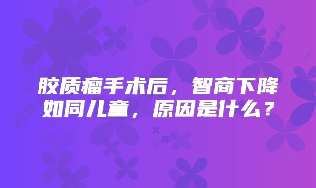 胶质瘤手术后，智商下降如同儿童，原因是什么？