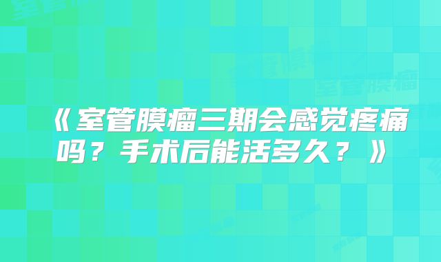 《室管膜瘤三期会感觉疼痛吗？手术后能活多久？》