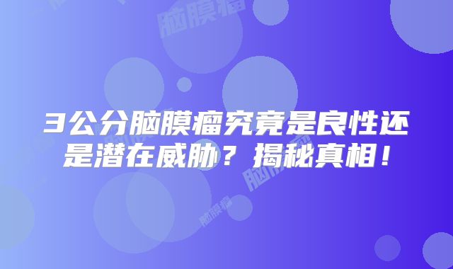 3公分脑膜瘤究竟是良性还是潜在威胁？揭秘真相！