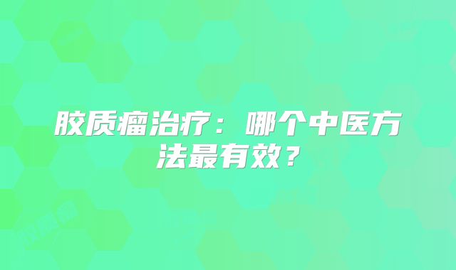 胶质瘤治疗：哪个中医方法最有效？