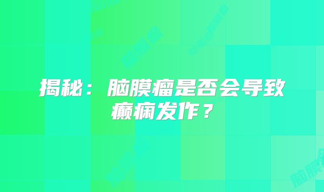 揭秘：脑膜瘤是否会导致癫痫发作？
