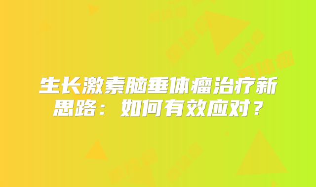 生长激素脑垂体瘤治疗新思路：如何有效应对？