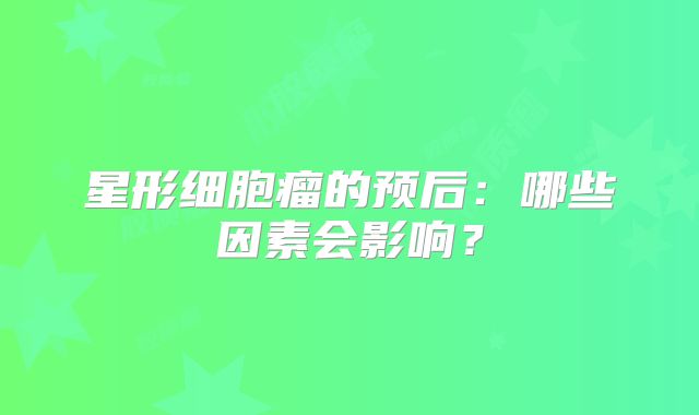 星形细胞瘤的预后：哪些因素会影响？