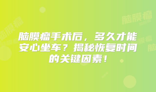 脑膜瘤手术后，多久才能安心坐车？揭秘恢复时间的关键因素！