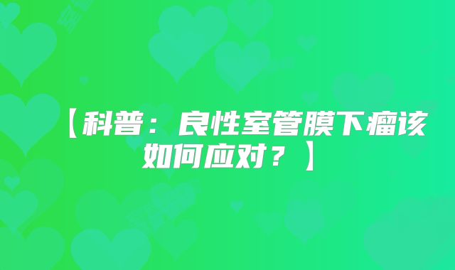 【科普：良性室管膜下瘤该如何应对？】