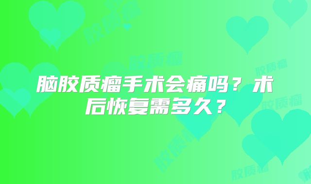 脑胶质瘤手术会痛吗？术后恢复需多久？