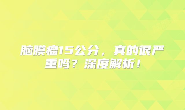 脑膜瘤15公分，真的很严重吗？深度解析！