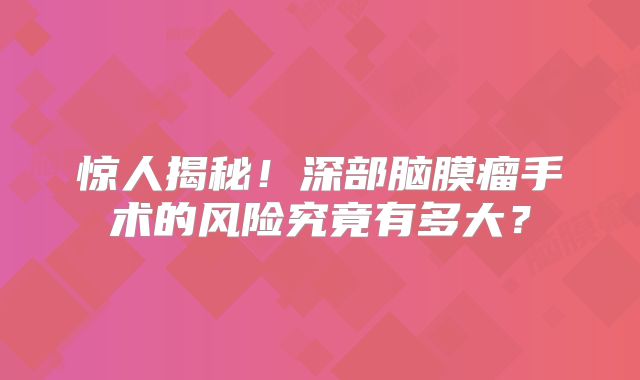 惊人揭秘！深部脑膜瘤手术的风险究竟有多大？