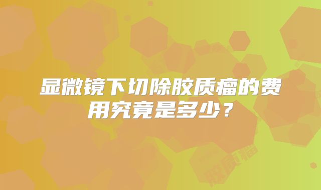 显微镜下切除胶质瘤的费用究竟是多少？