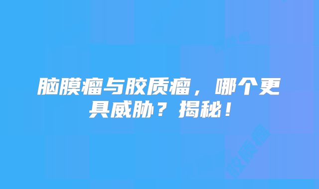 脑膜瘤与胶质瘤，哪个更具威胁？揭秘！