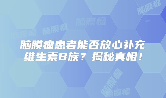 脑膜瘤患者能否放心补充维生素B族？揭秘真相！