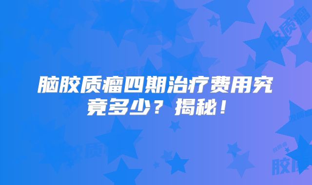脑胶质瘤四期治疗费用究竟多少？揭秘！