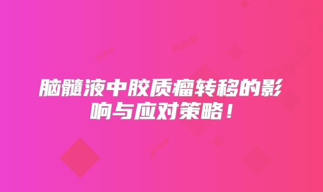 脑髓液中胶质瘤转移的影响与应对策略！