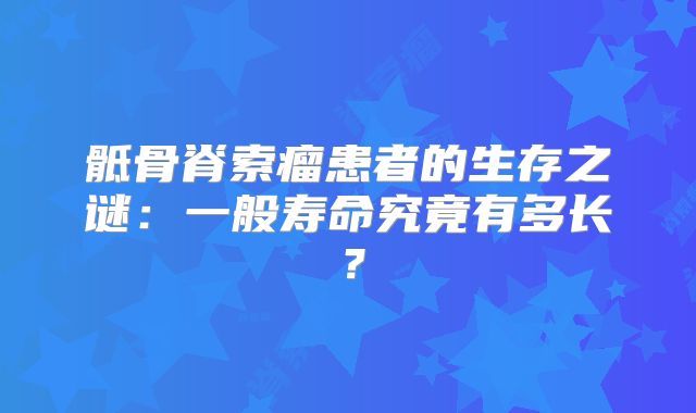 骶骨脊索瘤患者的生存之谜：一般寿命究竟有多长？