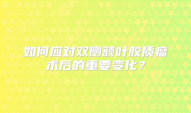 如何应对双侧额叶胶质瘤术后的重要变化？