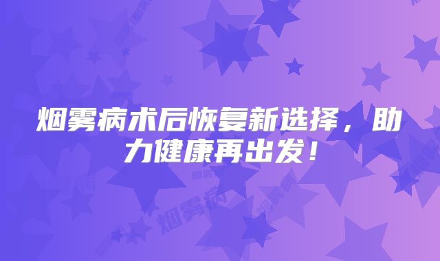 烟雾病术后恢复新选择，助力健康再出发！