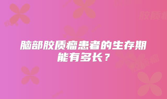 脑部胶质瘤患者的生存期能有多长？
