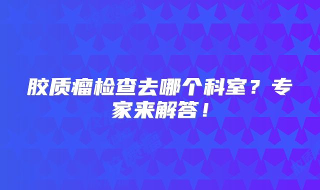 胶质瘤检查去哪个科室？专家来解答！