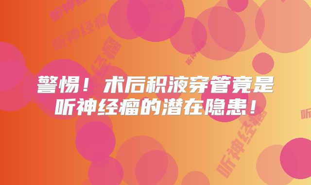 警惕！术后积液穿管竟是听神经瘤的潜在隐患！