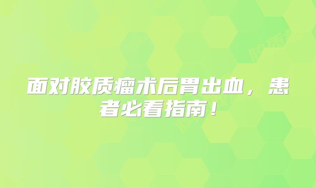 面对胶质瘤术后胃出血，患者必看指南！