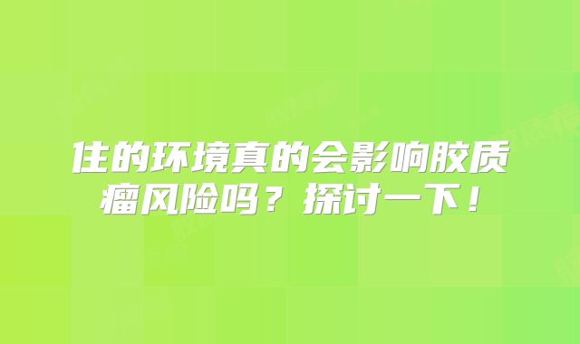 住的环境真的会影响胶质瘤风险吗？探讨一下！