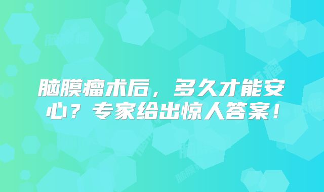 脑膜瘤术后，多久才能安心？专家给出惊人答案！