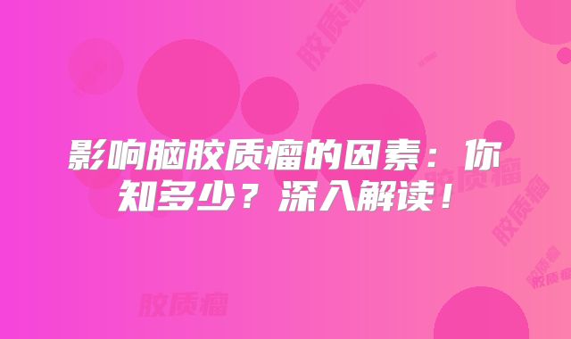 影响脑胶质瘤的因素：你知多少？深入解读！