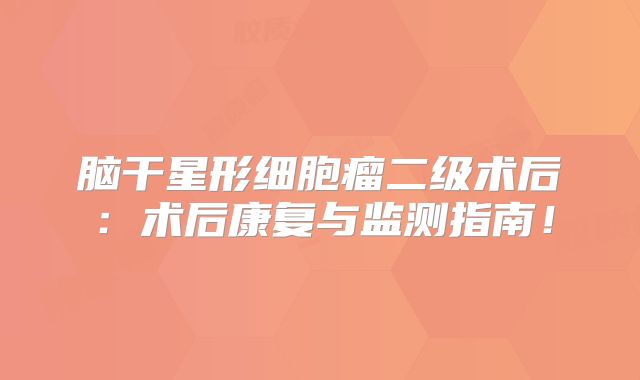 脑干星形细胞瘤二级术后：术后康复与监测指南！
