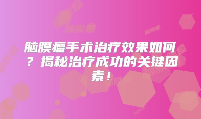 脑膜瘤手术治疗效果如何？揭秘治疗成功的关键因素！