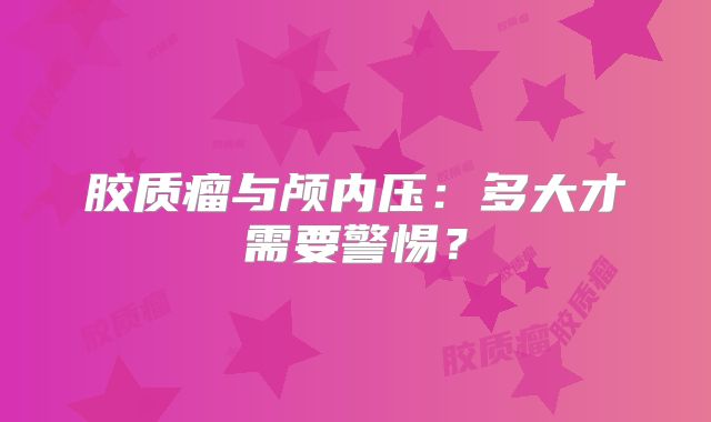 胶质瘤与颅内压：多大才需要警惕？
