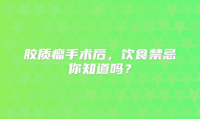 胶质瘤手术后，饮食禁忌你知道吗？
