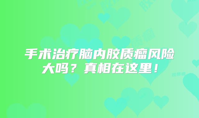 手术治疗脑内胶质瘤风险大吗？真相在这里！