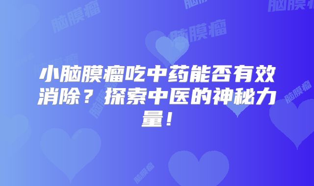 小脑膜瘤吃中药能否有效消除？探索中医的神秘力量！