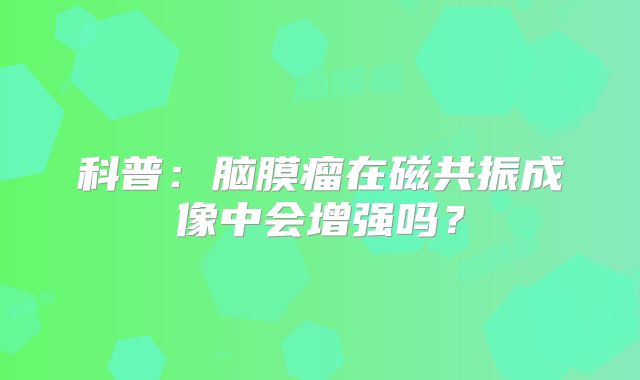 科普：脑膜瘤在磁共振成像中会增强吗？