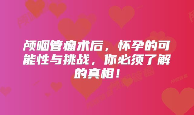 颅咽管瘤术后，怀孕的可能性与挑战，你必须了解的真相！