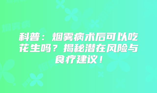 科普：烟雾病术后可以吃花生吗？揭秘潜在风险与食疗建议！