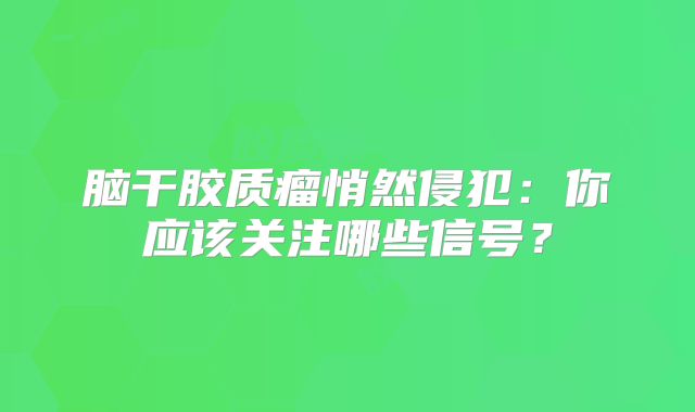 脑干胶质瘤悄然侵犯：你应该关注哪些信号？